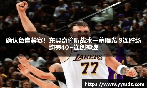 确认免遭禁赛！东契奇偷听战术一幕曝光 9连胜场均轰40+连创神迹