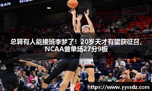 总算有人能接班李梦了！20岁天才有望获征召，NCAA曾单场27分9板