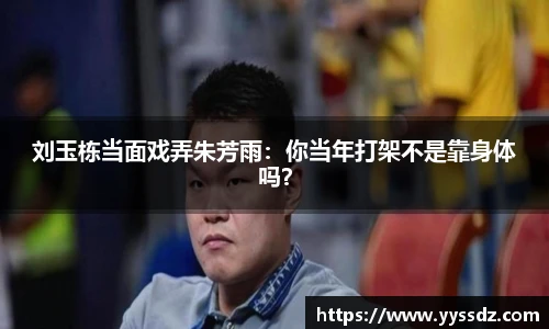 刘玉栋当面戏弄朱芳雨：你当年打架不是靠身体吗？